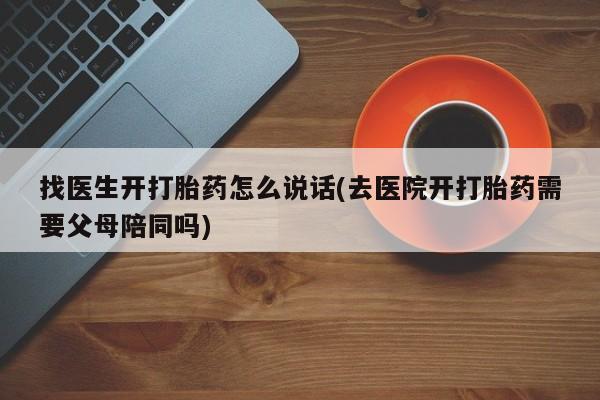 流产药微信联系方式无副作用找医生开打胎药怎么说话(去医院开打胎药需要父母陪同吗)