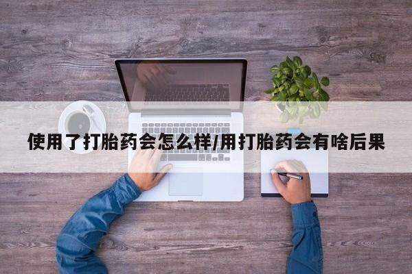流产药微信联系方式无副作用使用了打胎药会怎么样/用打胎药会有啥后果
