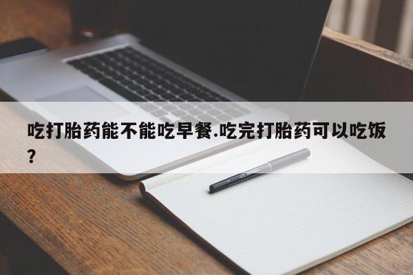流产药微信联系方式无副作用吃打胎药能不能吃早餐.吃完打胎药可以吃饭？