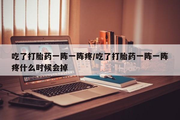 流产药微信联系方式无副作用吃了打胎药一阵一阵疼/吃了打胎药一阵一阵疼什么时候会掉