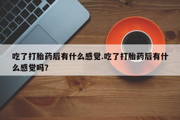 流产药微信联系方式无副作用吃了打胎药后有什么感觉.吃了打胎药后有什么感觉吗？