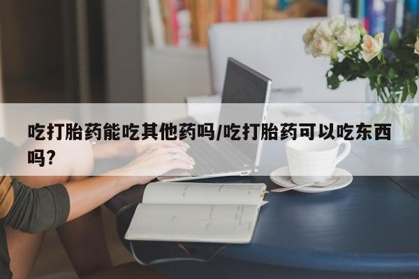 流产药微信联系方式无副作用吃打胎药能吃其他药吗/吃打胎药可以吃东西吗?
