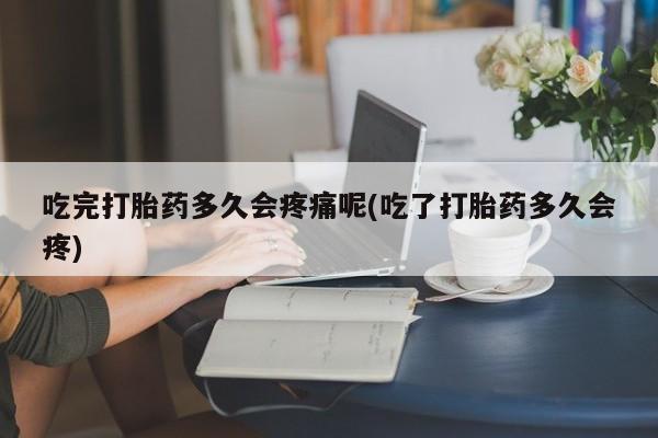 流产药微信联系方式无副作用吃完打胎药多久会疼痛呢(吃了打胎药多久会疼)