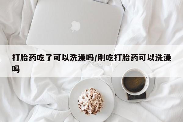 流产药微信联系方式无副作用打胎药吃了可以洗澡吗/刚吃打胎药可以洗澡吗