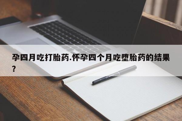 流产药微信联系方式无副作用孕四月吃打胎药.怀孕四个月吃堕胎药的结果？