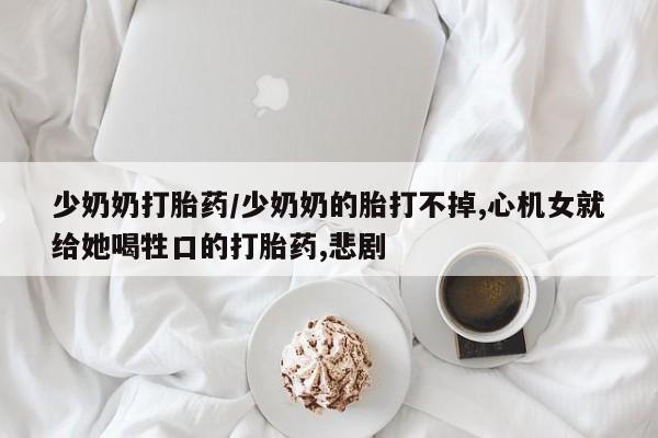 流产药微信联系方式无副作用少奶奶打胎药/少奶奶的胎打不掉,心机女就给她喝牲口的打胎药,悲剧