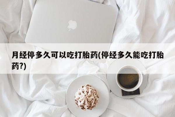 流产药微信联系方式无副作用月经停多久可以吃打胎药(停经多久能吃打胎药?)