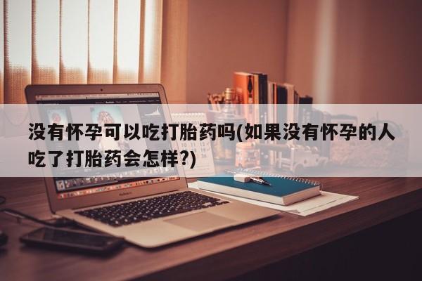 流产药微信联系方式无副作用没有怀孕可以吃打胎药吗(如果没有怀孕的人吃了打胎药会怎样?)