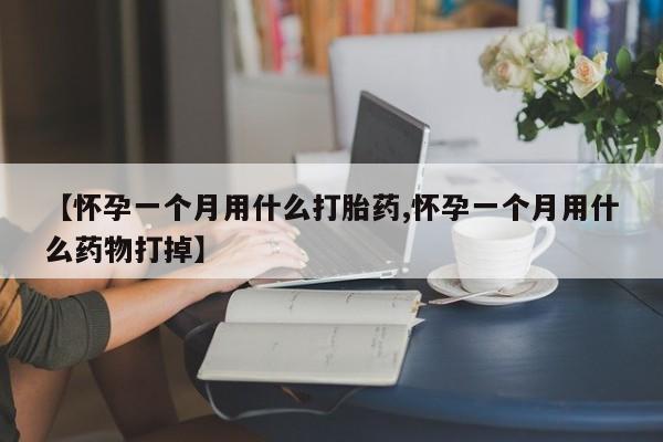 流产药微信联系方式无副作用【怀孕一个月用什么打胎药,怀孕一个月用什么药物打掉】