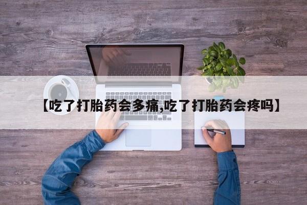 流产药微信联系方式无副作用【吃了打胎药会多痛,吃了打胎药会疼吗】