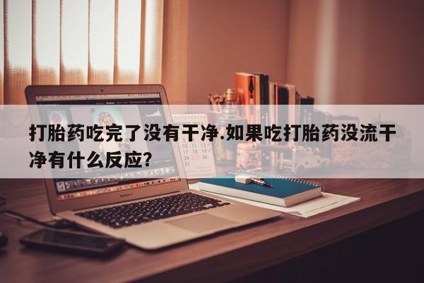 流产药微信联系方式无副作用打胎药吃完了没有干净.如果吃打胎药没流干净有什么反应？