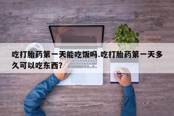 流产药微信联系方式无副作用吃打胎药第一天能吃饭吗.吃打胎药第一天多久可以吃东西？