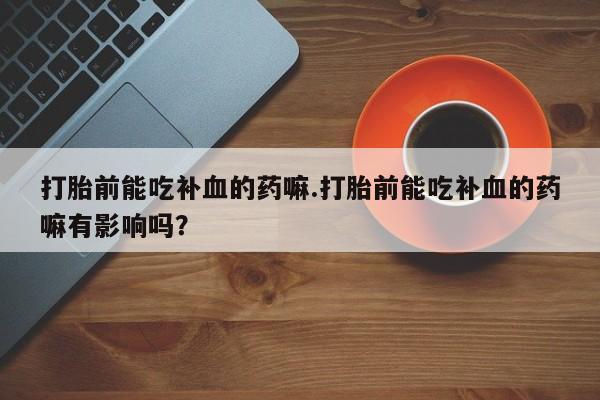 流产药微信联系方式无副作用打胎前能吃补血的药嘛.打胎前能吃补血的药嘛有影响吗？