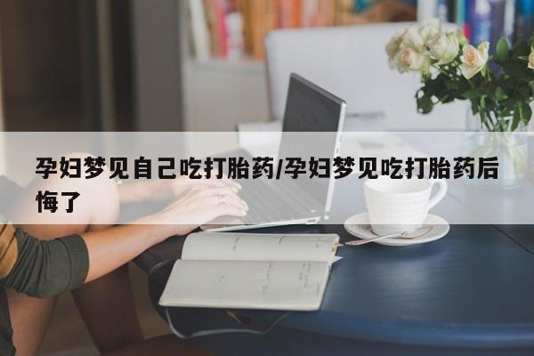 流产药微信联系方式无副作用孕妇梦见自己吃打胎药/孕妇梦见吃打胎药后悔了