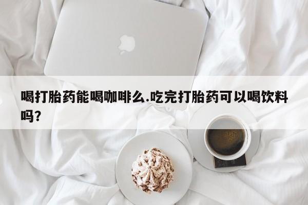 流产药微信联系方式无副作用喝打胎药能喝咖啡么.吃完打胎药可以喝饮料吗？