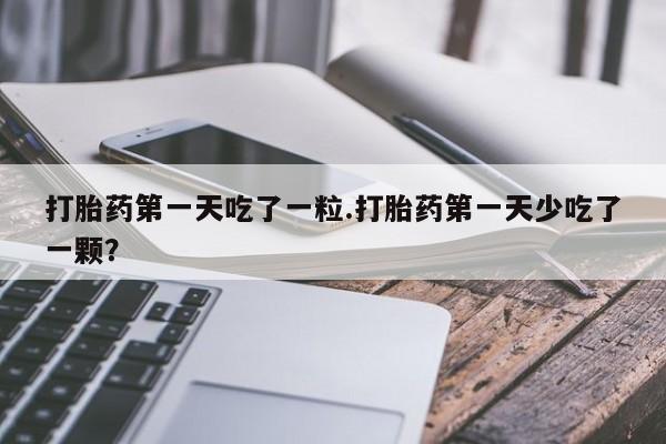 流产药微信联系方式无副作用打胎药第一天吃了一粒.打胎药第一天少吃了一颗？