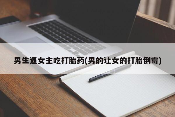 流产药微信联系方式无副作用男生逼女主吃打胎药(男的让女的打胎倒霉)