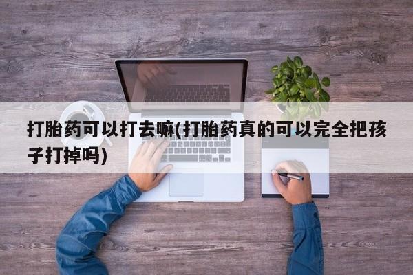 流产药微信联系方式无副作用打胎药可以打去嘛(打胎药真的可以完全把孩子打掉吗)
