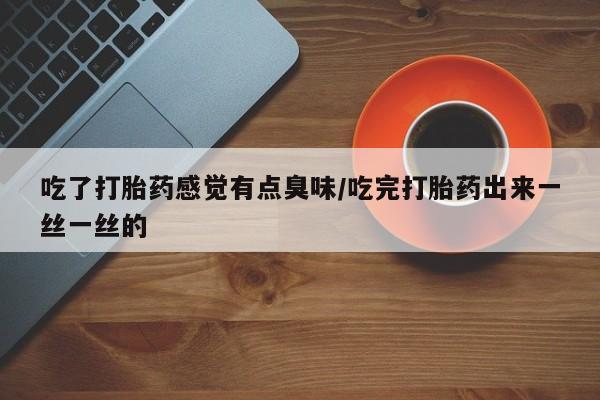 流产药微信联系方式无副作用吃了打胎药感觉有点臭味/吃完打胎药出来一丝一丝的