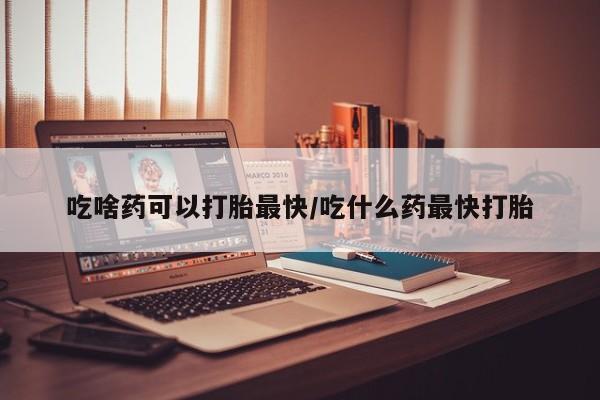 流产药微信联系方式无副作用吃啥药可以打胎最快/吃什么药最快打胎
