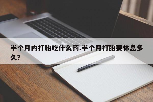 流产药微信联系方式无副作用半个月内打胎吃什么药.半个月打胎要休息多久？