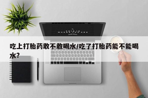 流产药微信联系方式无副作用吃上打胎药敢不敢喝水/吃了打胎药能不能喝水?