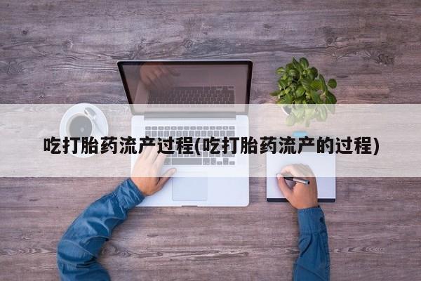流产药微信联系方式无副作用吃打胎药流产过程(吃打胎药流产的过程)