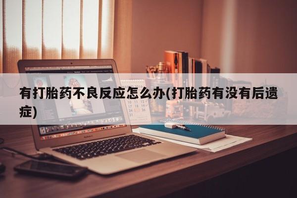 流产药微信联系方式无副作用有打胎药不良反应怎么办(打胎药有没有后遗症)