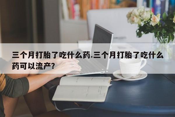 流产药微信联系方式无副作用三个月打胎了吃什么药.三个月打胎了吃什么药可以流产？