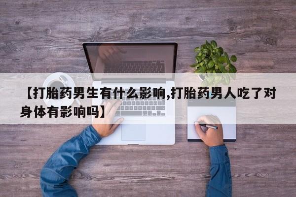流产药微信联系方式无副作用【打胎药男生有什么影响,打胎药男人吃了对身体有影响吗】