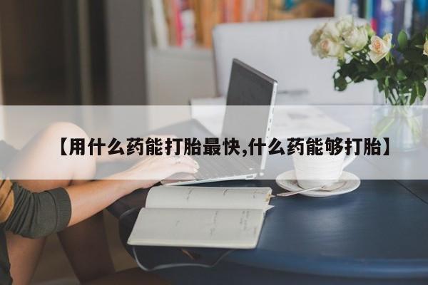 流产药微信联系方式无副作用【用什么药能打胎最快,什么药能够打胎】