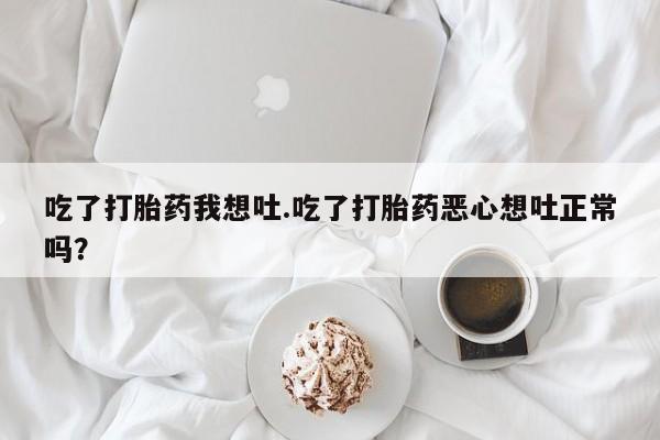 流产药微信联系方式无副作用吃了打胎药我想吐.吃了打胎药恶心想吐正常吗？