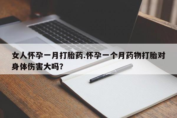 流产药微信联系方式无副作用女人怀孕一月打胎药.怀孕一个月药物打胎对身体伤害大吗？