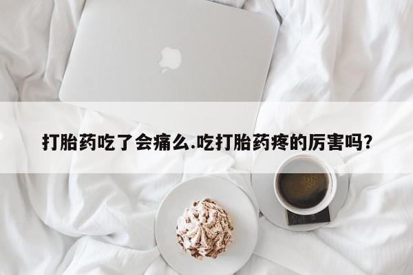 流产药微信联系方式无副作用打胎药吃了会痛么.吃打胎药疼的厉害吗？