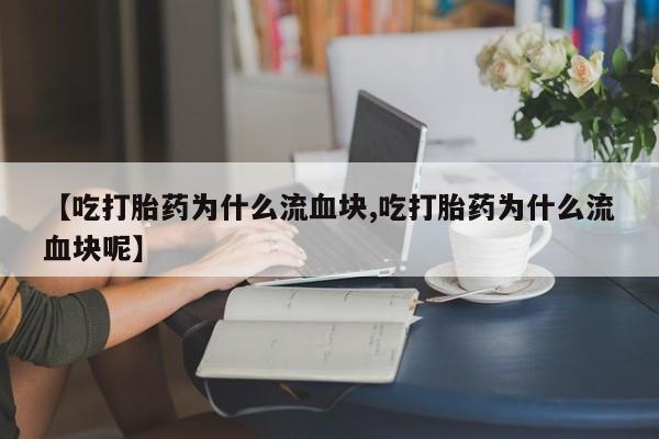 流产药微信联系方式无副作用【吃打胎药为什么流血块,吃打胎药为什么流血块呢】