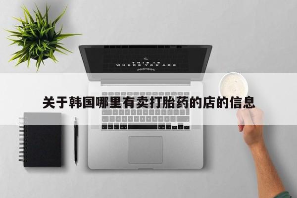 流产药微信联系方式无副作用关于韩国哪里有卖打胎药的店的信息