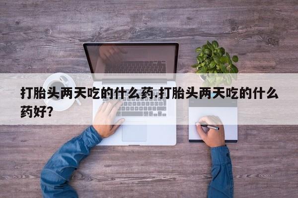 流产药微信联系方式无副作用打胎头两天吃的什么药.打胎头两天吃的什么药好？
