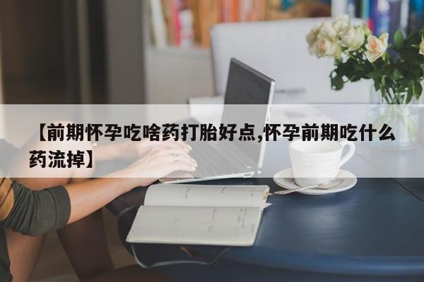 流产药微信联系方式无副作用【前期怀孕吃啥药打胎好点,怀孕前期吃什么药流掉】