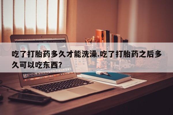 流产药微信联系方式无副作用吃了打胎药多久才能洗澡.吃了打胎药之后多久可以吃东西？