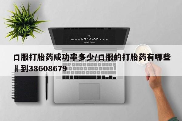 流产药微信联系方式无副作用口服打胎药成功率多少/口服的打胎药有哪些▪到38608679