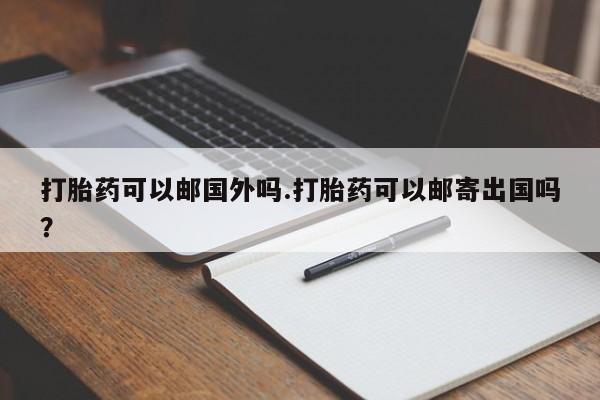 流产药微信联系方式无副作用打胎药可以邮国外吗.打胎药可以邮寄出国吗？