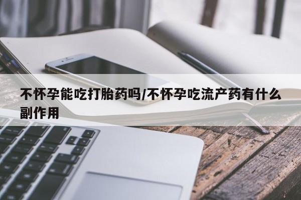 流产药微信联系方式无副作用不怀孕能吃打胎药吗/不怀孕吃流产药有什么副作用