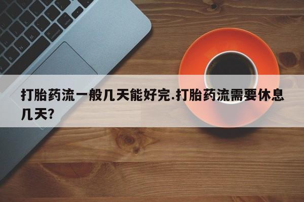 流产药微信联系方式无副作用打胎药流一般几天能好完.打胎药流需要休息几天？