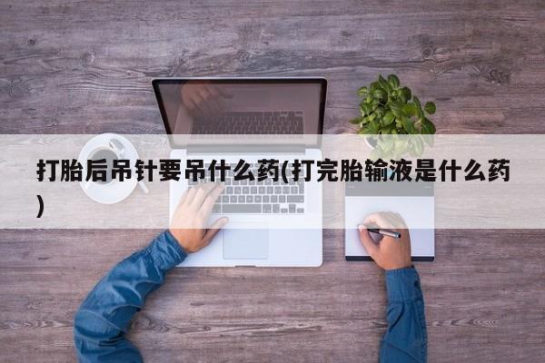 流产药微信联系方式无副作用打胎后吊针要吊什么药(打完胎输液是什么药)