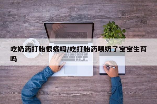 流产药微信联系方式无副作用吃奶药打胎很痛吗/吃打胎药喂奶了宝宝生育吗