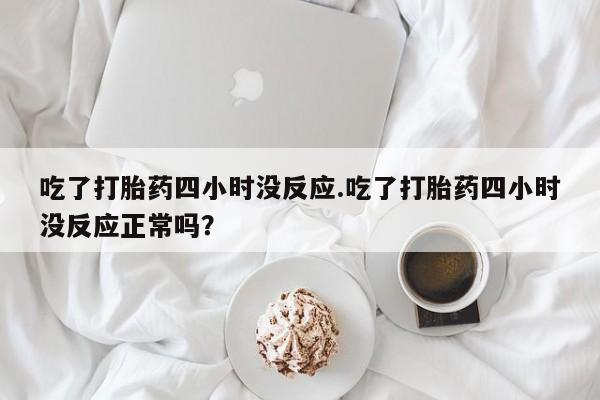 流产药微信联系方式无副作用吃了打胎药四小时没反应.吃了打胎药四小时没反应正常吗？