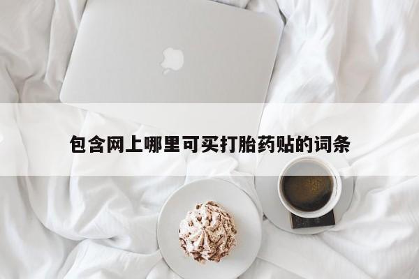流产药微信联系方式无副作用包含网上哪里可买打胎药贴的词条
