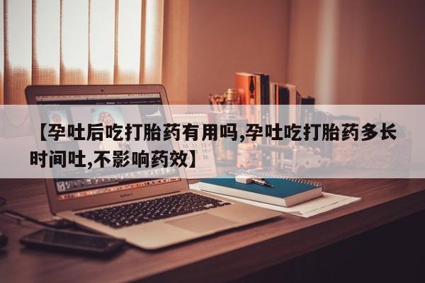 流产药微信联系方式无副作用【孕吐后吃打胎药有用吗,孕吐吃打胎药多长时间吐,不影响药效】