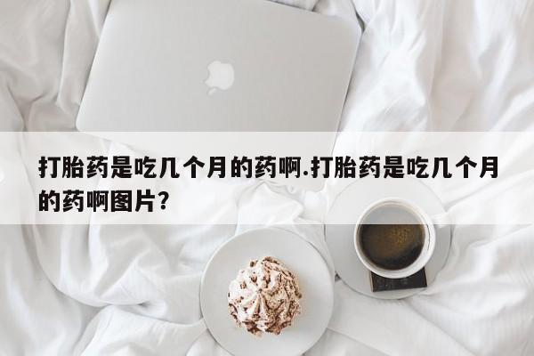 流产药微信联系方式无副作用打胎药是吃几个月的药啊.打胎药是吃几个月的药啊图片？