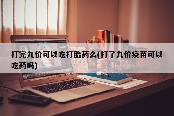 流产药微信联系方式无副作用打完九价可以吃打胎药么(打了九价疫苗可以吃药吗)